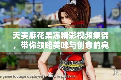 天美麻花果冻精彩视频集锦，带你领略美味与创意的完美结合