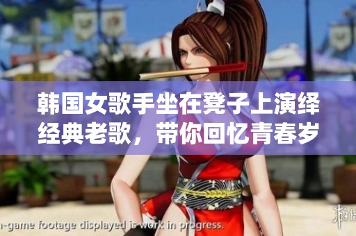 韩国女歌手坐在凳子上演绎经典老歌，带你回忆青春岁月