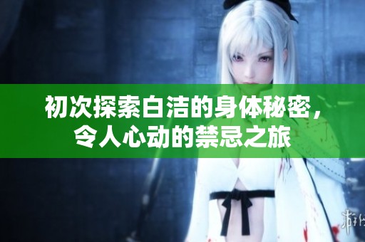 初次探索白洁的身体秘密，令人心动的禁忌之旅