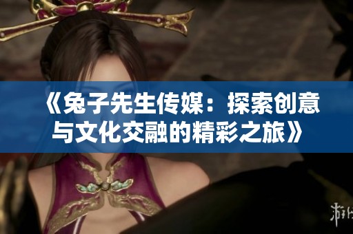 《兔子先生传媒：探索创意与文化交融的精彩之旅》