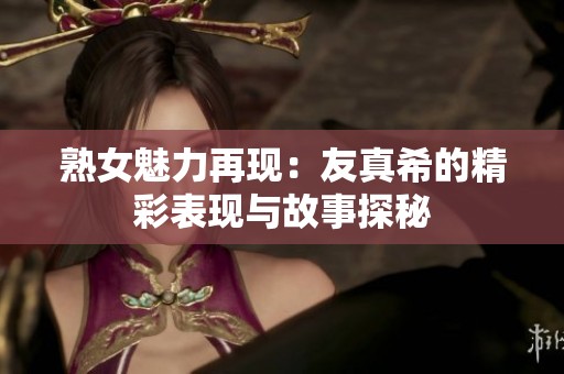 熟女魅力再现：友真希的精彩表现与故事探秘