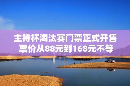 主持杯淘汰赛门票正式开售 票价从88元到168元不等