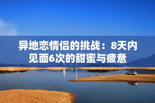 异地恋情侣的挑战：8天内见面6次的甜蜜与疲惫
