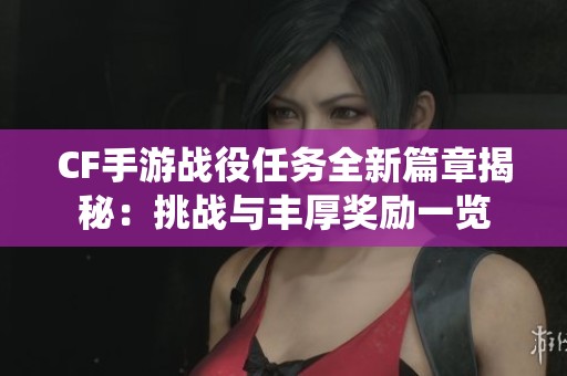 CF手游战役任务全新篇章揭秘：挑战与丰厚奖励一览