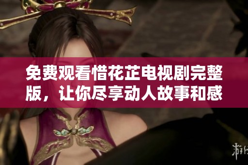 免费观看惜花芷电视剧完整版，让你尽享动人故事和感人情感