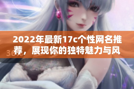 2022年最新17c个性网名推荐，展现你的独特魅力与风格