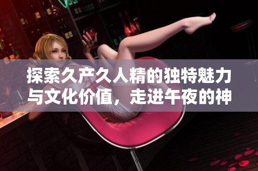 探索久产久人精的独特魅力与文化价值，走进午夜的神秘世界