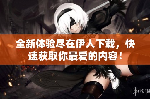 全新体验尽在伊人下载，快速获取你最爱的内容！