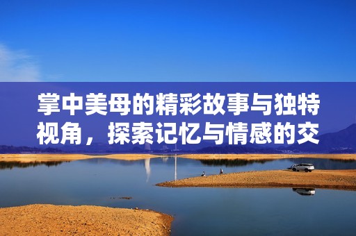 掌中美母的精彩故事与独特视角，探索记忆与情感的交织
