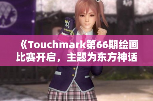 《Touchmark第66期绘画比赛开启，主题为东方神话展现创意》