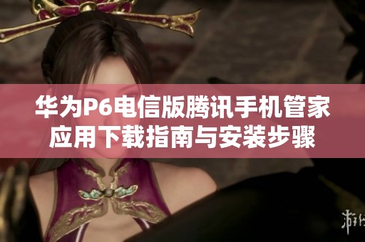 华为P6电信版腾讯手机管家应用下载指南与安装步骤