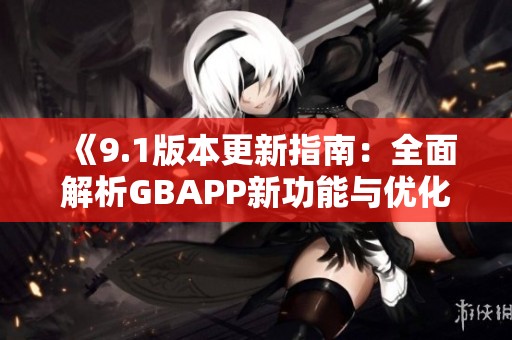 《9.1版本更新指南：全面解析GBAPP新功能与优化》