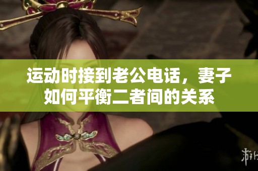 运动时接到老公电话，妻子如何平衡二者间的关系