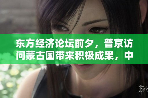 东方经济论坛前夕，普京访问蒙古国带来积极成果，中方积极响应行动