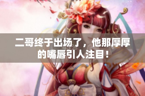 二哥终于出场了，他那厚厚的嘴唇引人注目！
