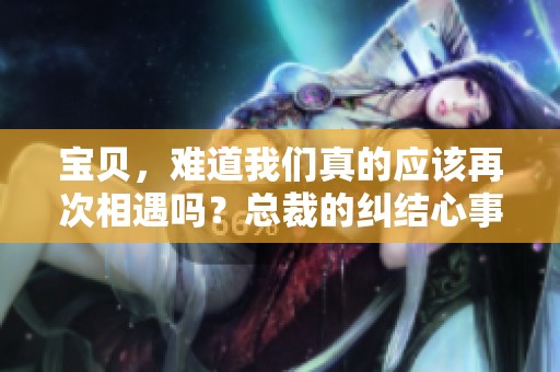 宝贝，难道我们真的应该再次相遇吗？总裁的纠结心事