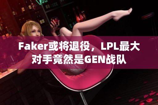 Faker或将退役，LPL最大对手竟然是GEN战队