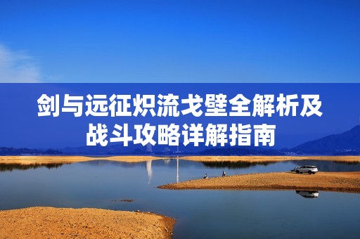 剑与远征炽流戈壁全解析及战斗攻略详解指南