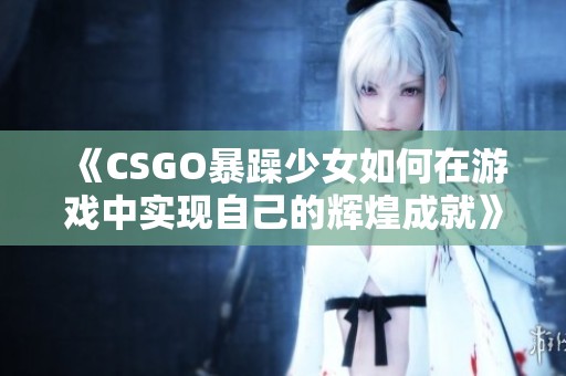 《CSGO暴躁少女如何在游戏中实现自己的辉煌成就》