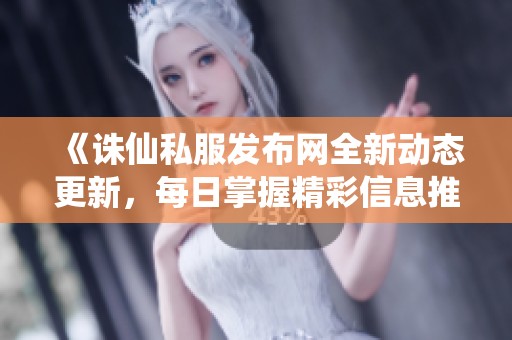 《诛仙私服发布网全新动态更新，每日掌握精彩信息推荐》