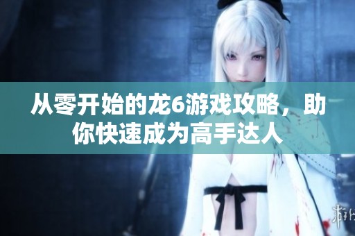 从零开始的龙6游戏攻略，助你快速成为高手达人