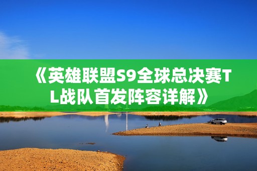 《英雄联盟S9全球总决赛TL战队首发阵容详解》