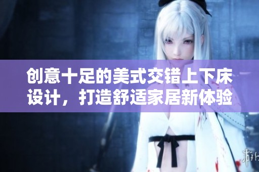 创意十足的美式交错上下床设计，打造舒适家居新体验