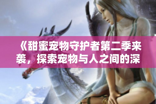 《甜蜜宠物守护者第二季来袭，探索宠物与人之间的深厚情感》