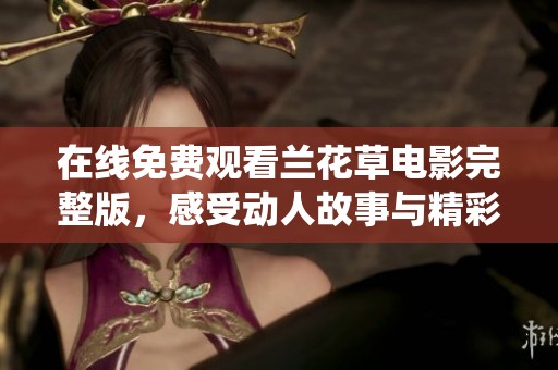 在线免费观看兰花草电影完整版，感受动人故事与精彩演绎