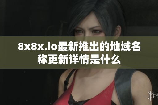 8x8x.io最新推出的地域名称更新详情是什么
