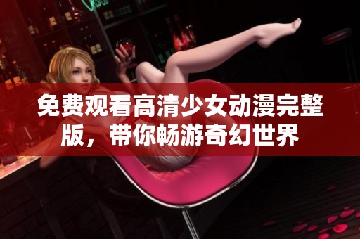 免费观看高清少女动漫完整版，带你畅游奇幻世界