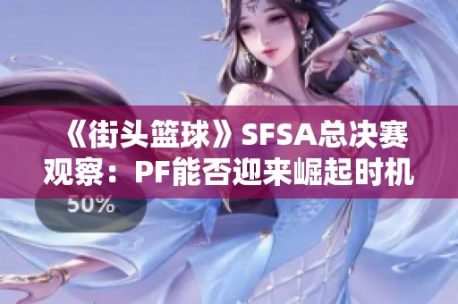 《街头篮球》SFSA总决赛观察：PF能否迎来崛起时机？
