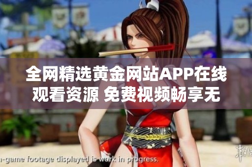 全网精选黄金网站APP在线观看资源 免费视频畅享无阻