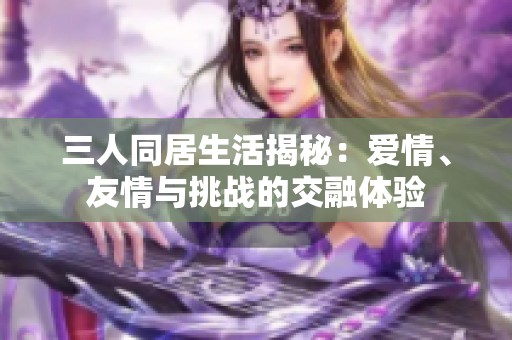 三人同居生活揭秘：爱情、友情与挑战的交融体验