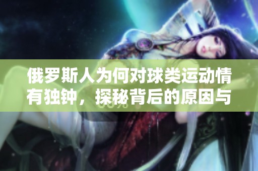 俄罗斯人为何对球类运动情有独钟，探秘背后的原因与文化