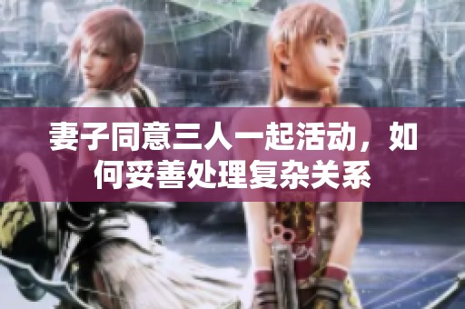 妻子同意三人一起活动，如何妥善处理复杂关系