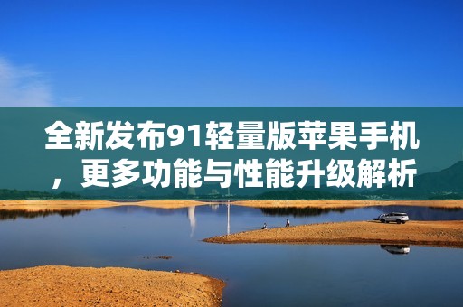 全新发布91轻量版苹果手机，更多功能与性能升级解析
