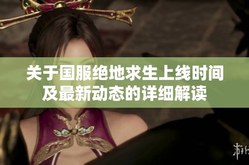 关于国服绝地求生上线时间及最新动态的详细解读