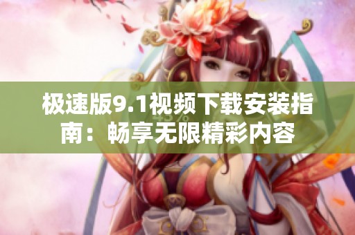 极速版9.1视频下载安装指南：畅享无限精彩内容