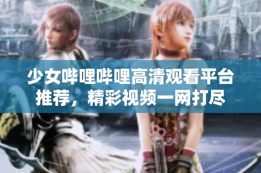 少女哔哩哔哩高清观看平台推荐，精彩视频一网打尽