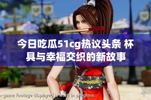 今日吃瓜51cg热议头条 杯具与幸福交织的新故事