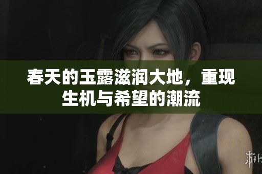 春天的玉露滋润大地，重现生机与希望的潮流