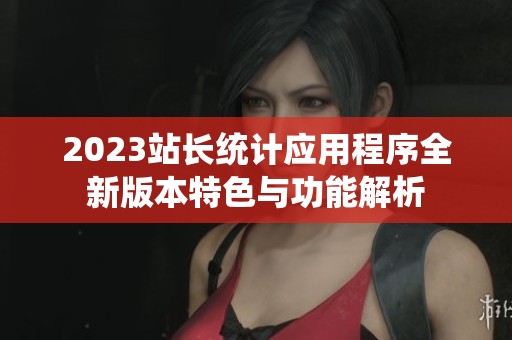 2023站长统计应用程序全新版本特色与功能解析
