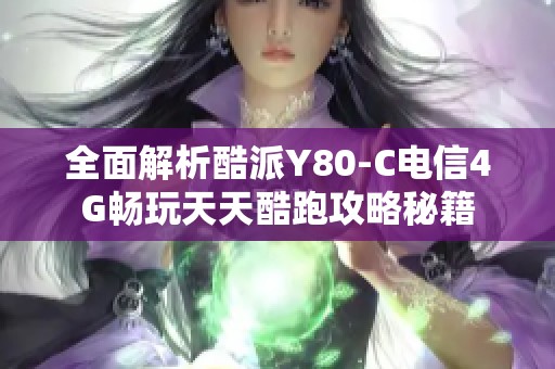 全面解析酷派Y80-C电信4G畅玩天天酷跑攻略秘籍
