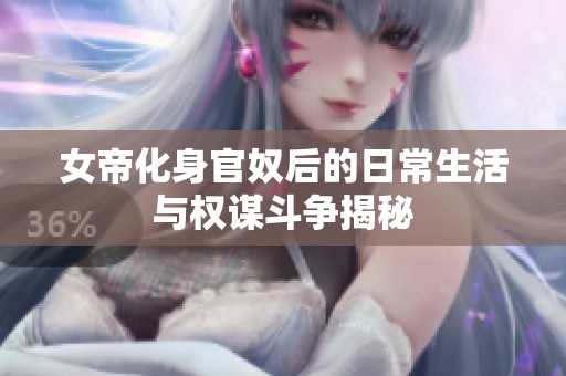 女帝化身官奴后的日常生活与权谋斗争揭秘