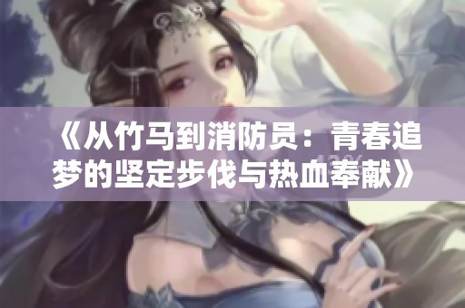 《从竹马到消防员：青春追梦的坚定步伐与热血奉献》