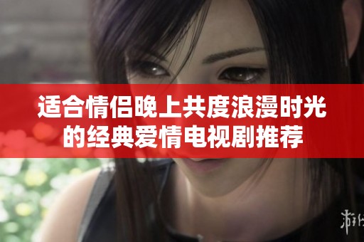 适合情侣晚上共度浪漫时光的经典爱情电视剧推荐