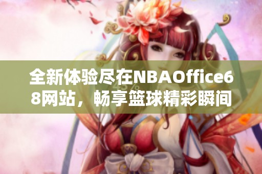 全新体验尽在NBAOffice68网站，畅享篮球精彩瞬间！