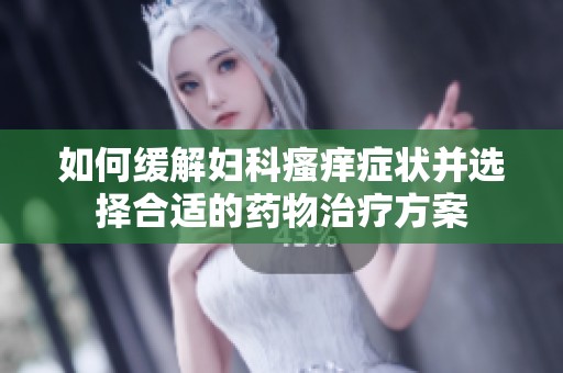 如何缓解妇科瘙痒症状并选择合适的药物治疗方案