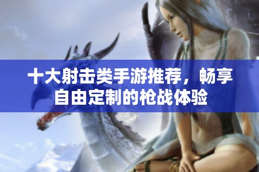 十大射击类手游推荐，畅享自由定制的枪战体验
